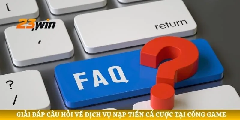 Giải đáp câu hỏi về dịch vụ nạp tiền cá cược tại cổng game