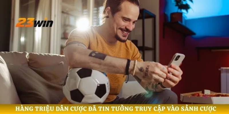 Hàng triệu dân cược đã tin tưởng truy cập vào sảnh cược